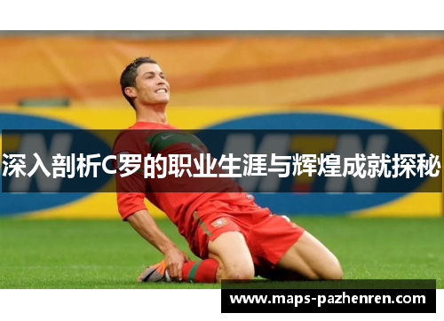 深入剖析C罗的职业生涯与辉煌成就探秘