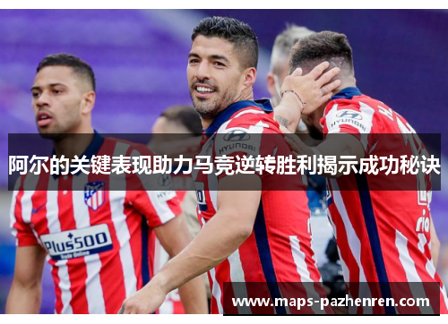 阿尔的关键表现助力马竞逆转胜利揭示成功秘诀