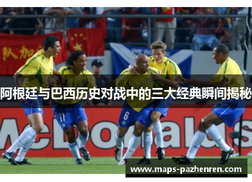 阿根廷与巴西历史对战中的三大经典瞬间揭秘 阿根廷与巴西历史对战中的三大经典瞬间揭秘