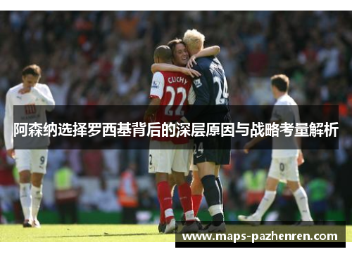 阿森纳选择罗西基背后的深层原因与战略考量解析 阿森纳选择罗西基背后的深层原因与战略考量解析