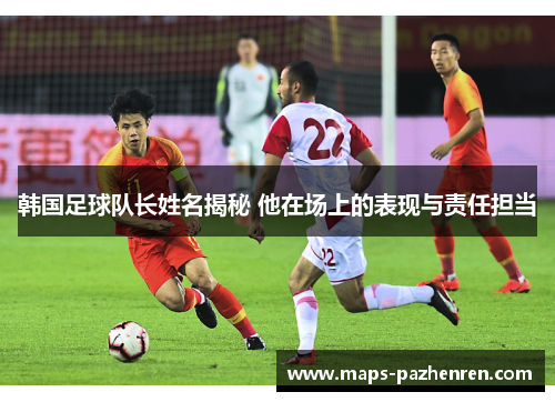 韩国足球队长姓名揭秘 他在场上的表现与责任担当 韩国足球队长姓名揭秘 他在场上的表现与责任担当