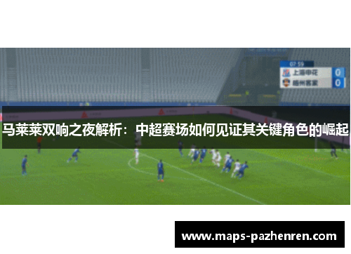 马莱莱双响之夜解析:中超赛场如何见证其关键角色的崛起 马莱莱双响之夜解析:中超赛场如何见证其关键角色的崛起