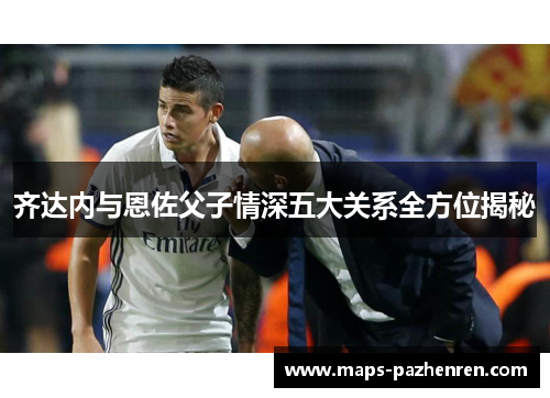 齐达内与恩佐父子情深五大关系全方位揭秘