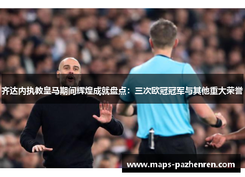 齐达内执教皇马期间辉煌成就盘点:三次欧冠冠军与其他重大荣誉