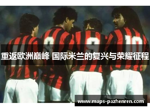 重返欧洲巅峰 国际米兰的复兴与荣耀征程