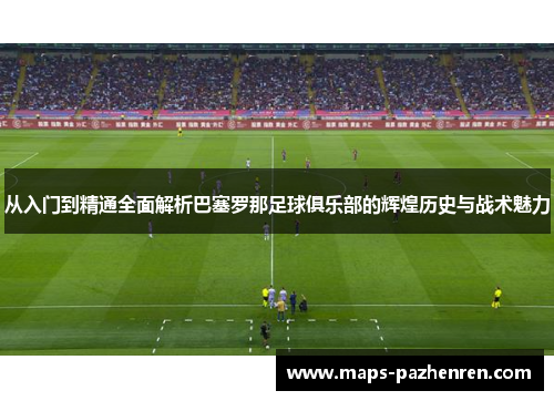 从入门到精通全面解析巴塞罗那足球俱乐部的辉煌历史与战术魅力 从入门到精通全面解析巴塞罗那足球俱乐部的辉煌历史与战术魅力