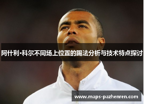 阿什利·科尔不同场上位置的踢法分析与技术特点探讨