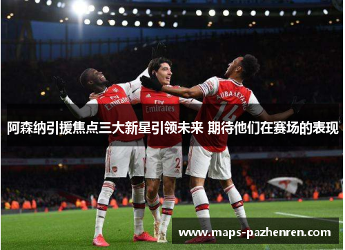 阿森纳引援焦点三大新星引领未来 期待他们在赛场的表现