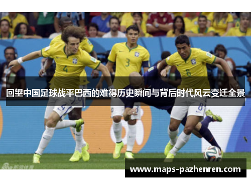 回望中国足球战平巴西的难得历史瞬间与背后时代风云变迁全景 回望中国足球战平巴西的难得历史瞬间与背后时代风云变迁全景