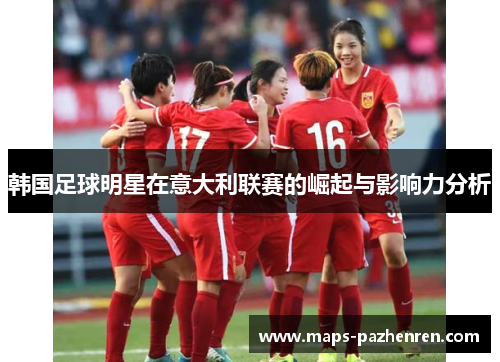 韩国足球明星在意大利联赛的崛起与影响力分析