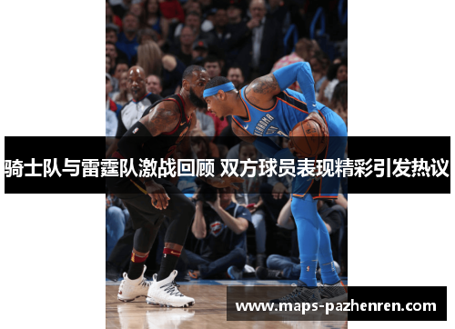 骑士队与雷霆队激战回顾 双方球员表现精彩引发热议