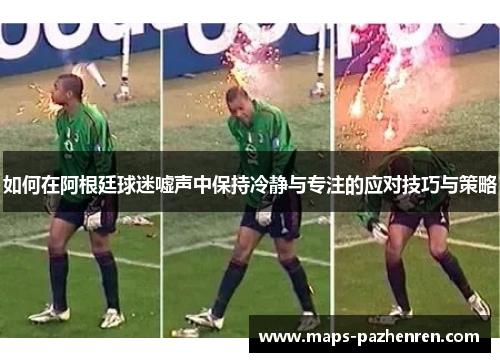 如何在阿根廷球迷嘘声中保持冷静与专注的应对技巧与策略