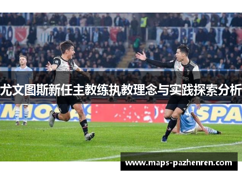 尤文图斯新任主教练执教理念与实践探索分析 尤文图斯新任主教练执教理念与实践探索分析