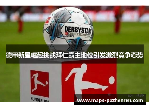 德甲新星崛起挑战拜仁霸主地位引发激烈竞争态势