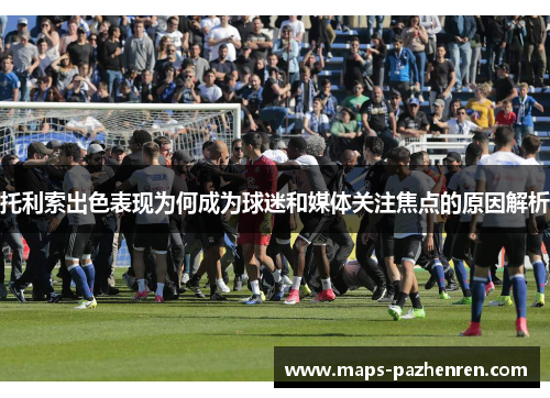 托利索出色表现为何成为球迷和媒体关注焦点的原因解析