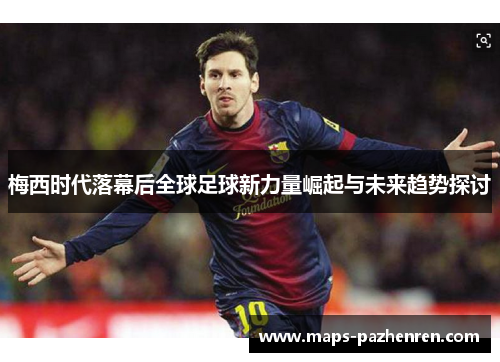 梅西时代落幕后全球足球新力量崛起与未来趋势探讨