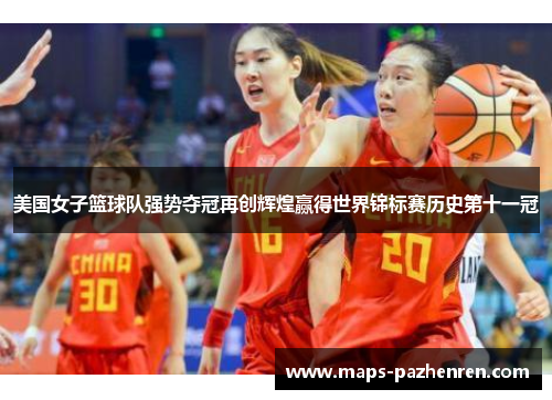 美国女子篮球队强势夺冠再创辉煌赢得世界锦标赛历史第十一冠
