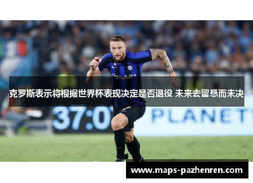 克罗斯表示将根据世界杯表现决定是否退役 未来去留悬而未决 克罗斯表示将根据世界杯表现决定是否退役 未来去留悬而未决