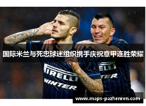 国际米兰与死忠球迷组织携手庆祝意甲连胜荣耀