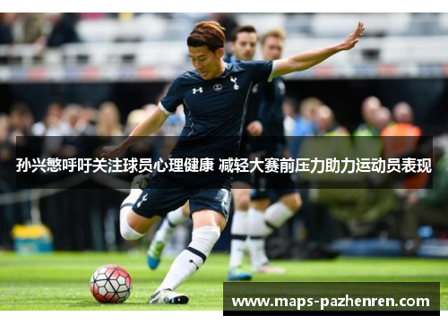 孙兴慜呼吁关注球员心理健康 减轻大赛前压力助力运动员表现 孙兴慜呼吁关注球员心理健康 减轻大赛前压力助力运动员表现
