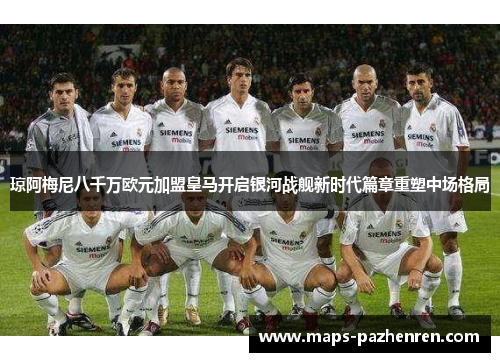 琼阿梅尼八千万欧元加盟皇马开启银河战舰新时代篇章重塑中场格局