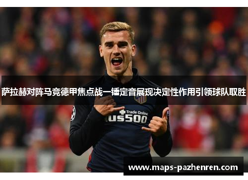 萨拉赫对阵马竞德甲焦点战一锤定音展现决定性作用引领球队取胜