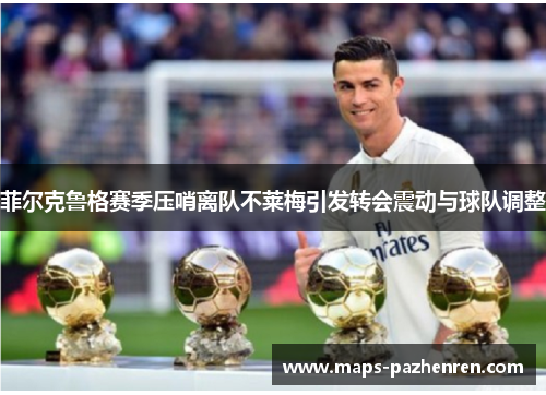 菲尔克鲁格赛季压哨离队不莱梅引发转会震动与球队调整 菲尔克鲁格赛季压哨离队不莱梅引发转会震动与球队调整