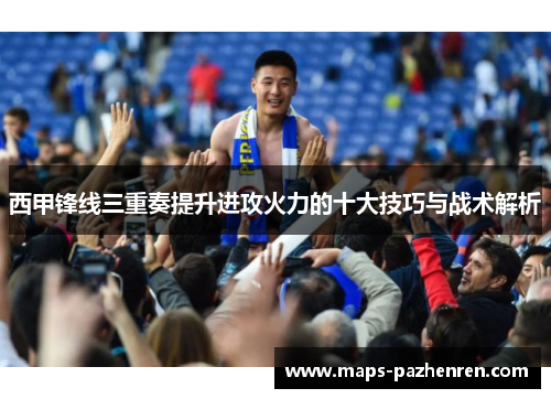 西甲锋线三重奏提升进攻火力的十大技巧与战术解析