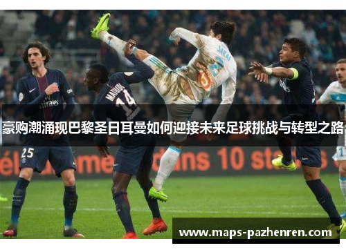 豪购潮涌现巴黎圣日耳曼如何迎接未来足球挑战与转型之路 豪购潮涌现巴黎圣日耳曼如何迎接未来足球挑战与转型之路