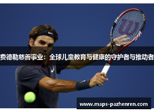 费德勒慈善事业:全球儿童教育与健康的守护者与推动者 费德勒慈善事业:全球儿童教育与健康的守护者与推动者