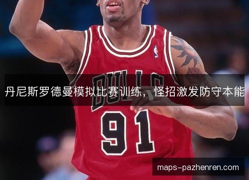丹尼斯罗德曼模拟比赛训练,怪招激发防守本能 丹尼斯罗德曼模拟比赛训练,怪招激发防守本能