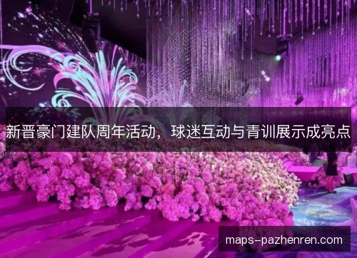 新晋豪门建队周年活动,球迷互动与青训展示成亮点 新晋豪门建队周年活动,球迷互动与青训展示成亮点